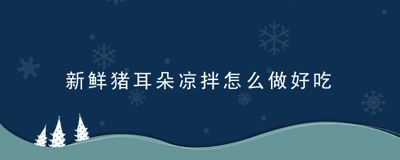 新鲜猪耳朵凉拌怎么做好吃 新鲜猪耳朵凉拌如何做好吃